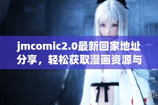 jmcomic2.0最新回家地址分享，轻松获取漫画资源与更新信息