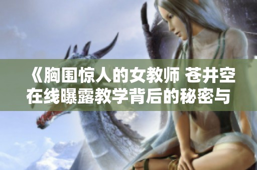 《胸围惊人的女教师 苍井空在线曝露教学背后的秘密与魅力》