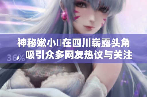 神秘嫩小槡在四川崭露头角，吸引众多网友热议与关注