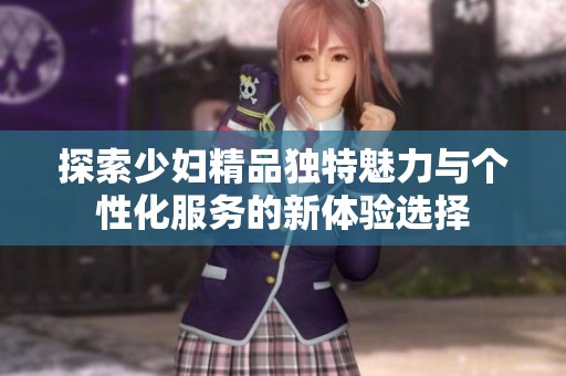 探索少妇精品独特魅力与个性化服务的新体验选择