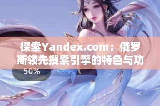 探索Yandex.com：俄罗斯领先搜索引擎的特色与功能详解
