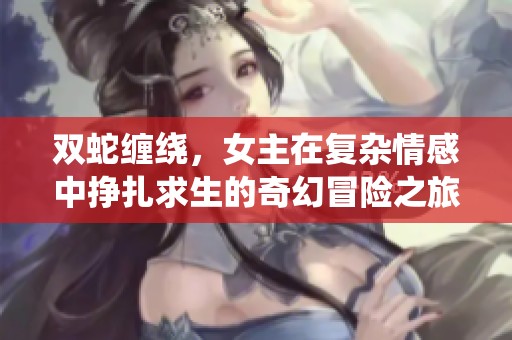 双蛇缠绕，女主在复杂情感中挣扎求生的奇幻冒险之旅