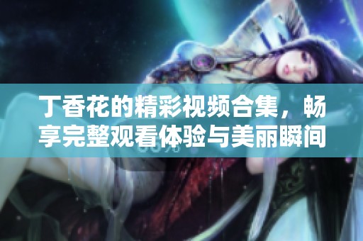 丁香花的精彩视频合集，畅享完整观看体验与美丽瞬间