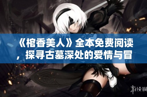 《棺香美人》全本免费阅读，探寻古墓深处的爱情与冒险之旅