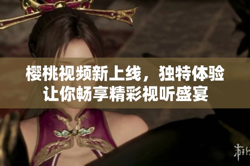 樱桃视频新上线，独特体验让你畅享精彩视听盛宴