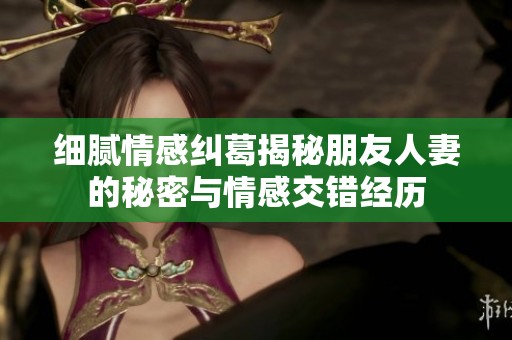 细腻情感纠葛揭秘朋友人妻的秘密与情感交错经历