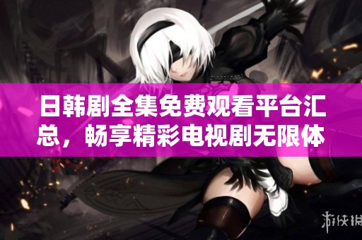 日韩剧全集免费观看平台汇总，畅享精彩电视剧无限体验