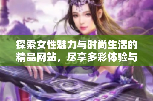 探索女性魅力与时尚生活的精品网站，尽享多彩体验与独特视角
