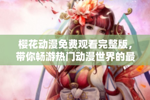 樱花动漫免费观看完整版，带你畅游热门动漫世界的最佳选择
