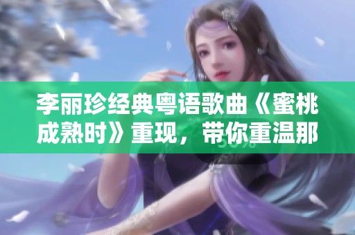 李丽珍经典粤语歌曲《蜜桃成熟时》重现，带你重温那个浪漫年代