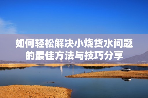 如何轻松解决小烧货水问题的最佳方法与技巧分享