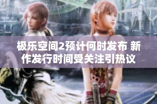 极乐空间2预计何时发布 新作发行时间受关注引热议