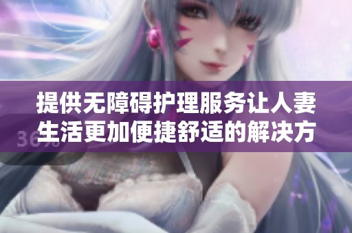 提供无障碍护理服务让人妻生活更加便捷舒适的解决方案