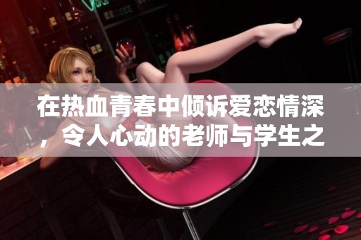 在热血青春中倾诉爱恋情深，令人心动的老师与学生之间的故事