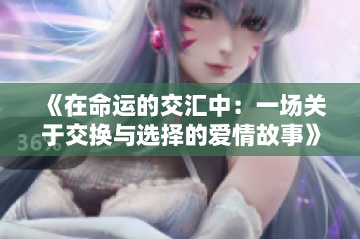 《在命运的交汇中：一场关于交换与选择的爱情故事》