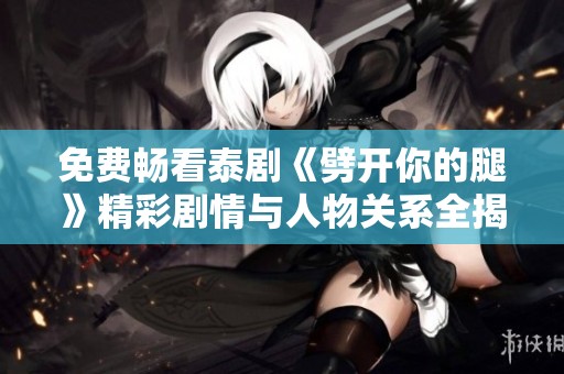 免费畅看泰剧《劈开你的腿》精彩剧情与人物关系全揭秘
