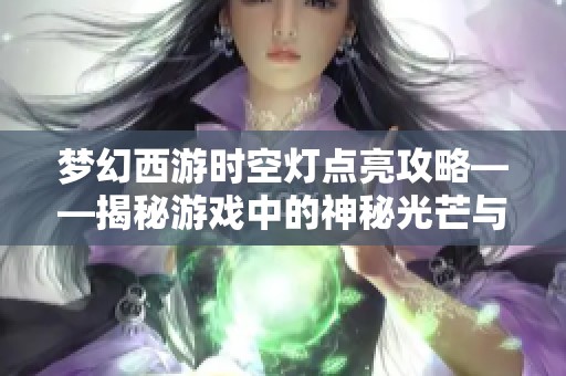 梦幻西游时空灯点亮攻略——揭秘游戏中的神秘光芒与玩法解析