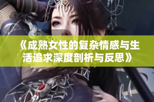 《成熟女性的复杂情感与生活追求深度剖析与反思》