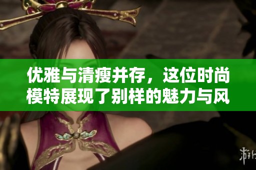优雅与清瘦并存，这位时尚模特展现了别样的魅力与风采
