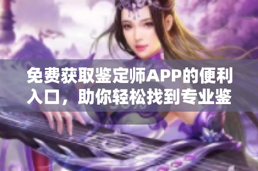 免费获取鉴定师APP的便利入口，助你轻松找到专业鉴定服务