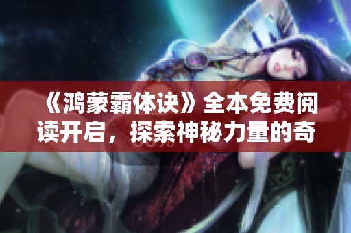 《鸿蒙霸体诀》全本免费阅读开启，探索神秘力量的奇幻之旅