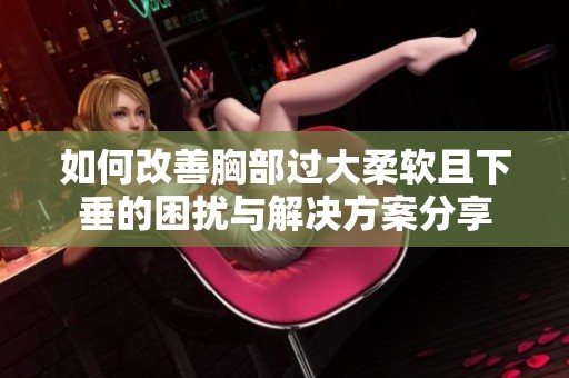 如何改善胸部过大柔软且下垂的困扰与解决方案分享