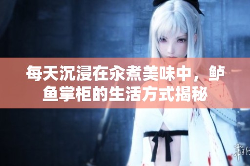 每天沉浸在汆煮美味中，鲈鱼掌柜的生活方式揭秘