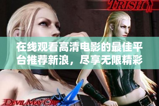 在线观看高清电影的最佳平台推荐新浪，尽享无限精彩娱乐体验