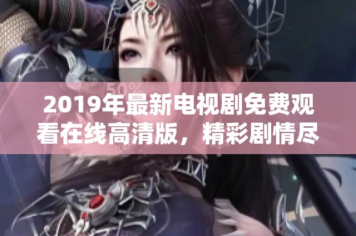 2019年最新电视剧免费观看在线高清版，精彩剧情尽在掌握之中