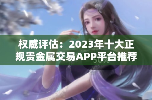权威评估：2023年十大正规贵金属交易APP平台推荐与排名分析