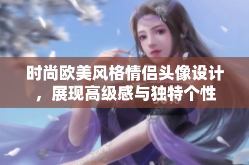 时尚欧美风格情侣头像设计，展现高级感与独特个性