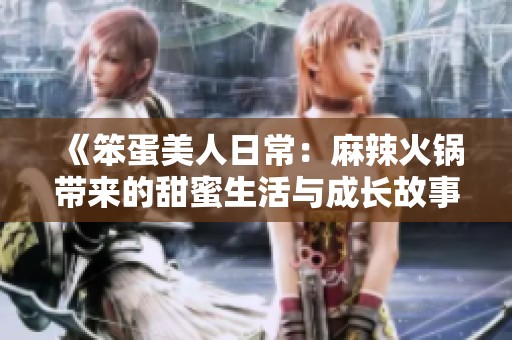 《笨蛋美人日常：麻辣火锅带来的甜蜜生活与成长故事》
