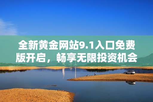 全新黄金网站9.1入口免费版开启，畅享无限投资机会与福利