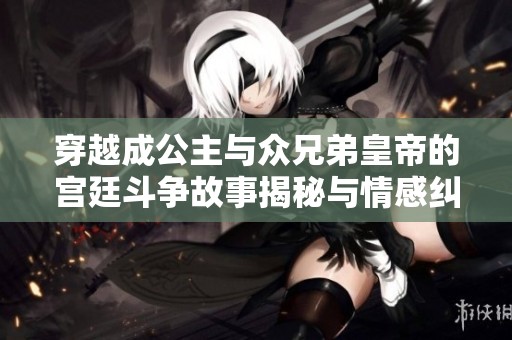 穿越成公主与众兄弟皇帝的宫廷斗争故事揭秘与情感纠葛