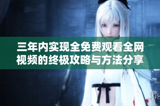 三年内实现全免费观看全网视频的终极攻略与方法分享
