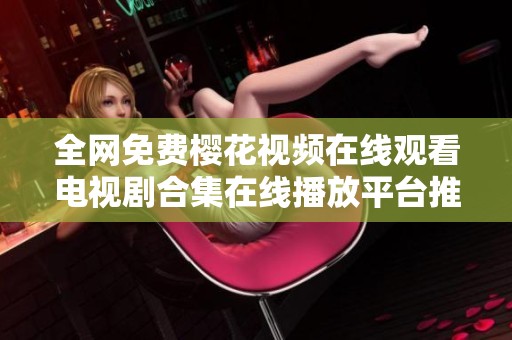 全网免费樱花视频在线观看电视剧合集在线播放平台推荐