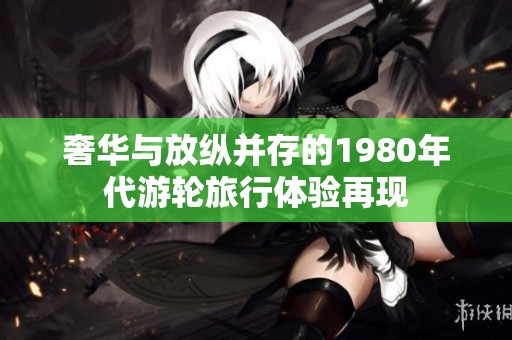奢华与放纵并存的1980年代游轮旅行体验再现