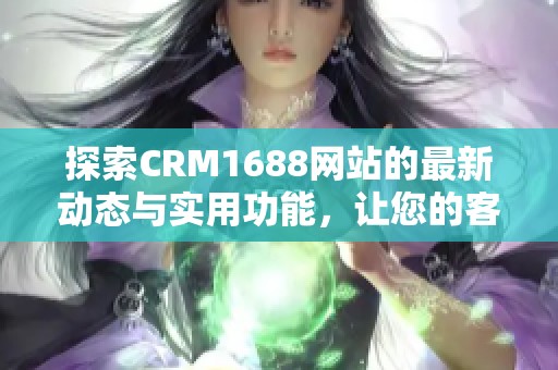探索CRM1688网站的最新动态与实用功能，让您的客户管理更高效