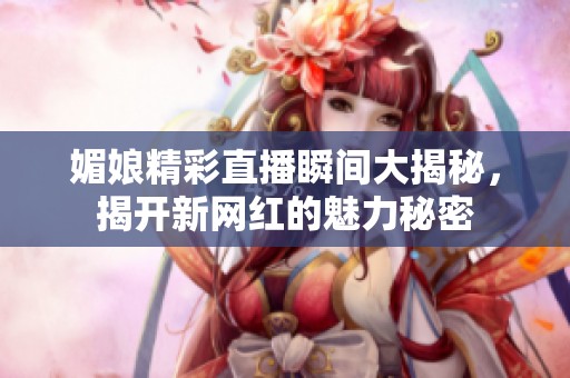 媚娘精彩直播瞬间大揭秘，揭开新网红的魅力秘密
