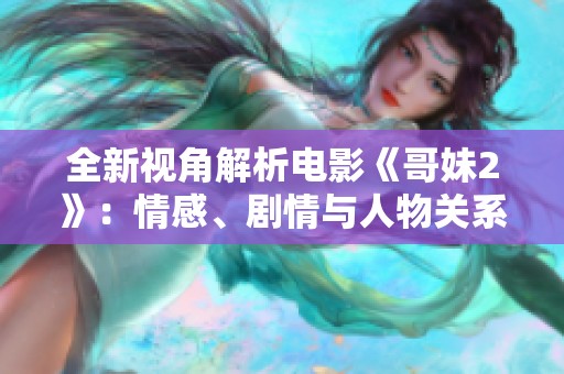 全新视角解析电影《哥妹2》：情感、剧情与人物关系的深度剖析