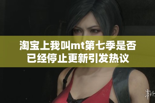 淘宝上我叫mt第七季是否已经停止更新引发热议