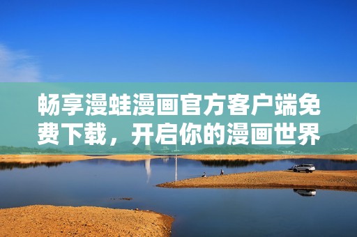 畅享漫蛙漫画官方客户端免费下载，开启你的漫画世界之旅！