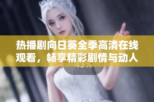 热播剧向日葵全季高清在线观看，畅享精彩剧情与动人瞬间