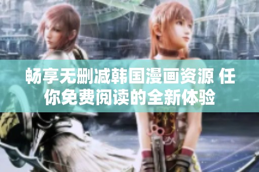 畅享无删减韩国漫画资源 任你免费阅读的全新体验