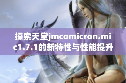 探索天堂jmcomicron.mic1.7.1的新特性与性能提升指南