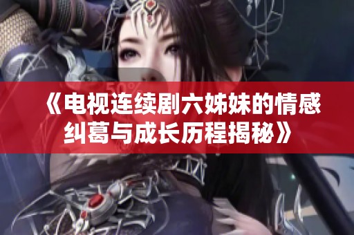 《电视连续剧六姊妹的情感纠葛与成长历程揭秘》