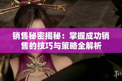 销售秘密揭秘：掌握成功销售的技巧与策略全解析