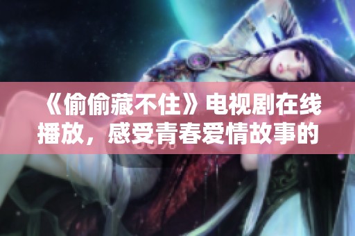 《偷偷藏不住》电视剧在线播放，感受青春爱情故事的温暖与感动
