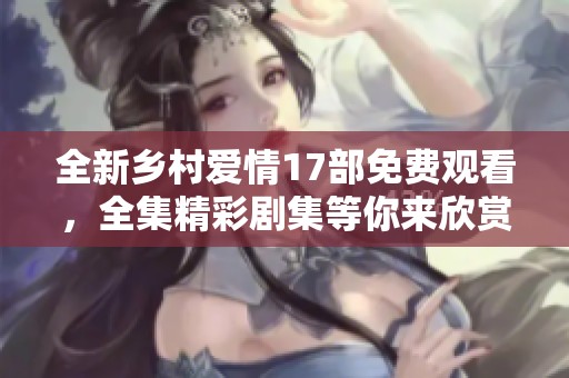 全新乡村爱情17部免费观看，全集精彩剧集等你来欣赏！