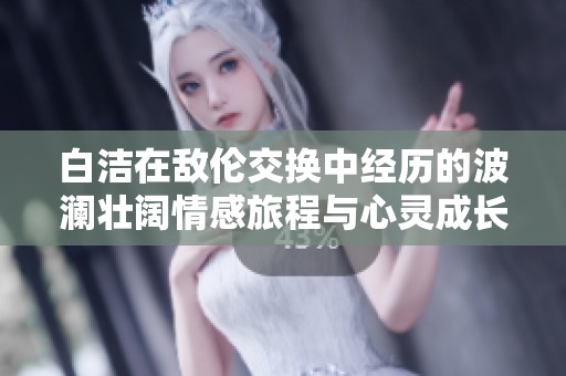 白洁在敌伦交换中经历的波澜壮阔情感旅程与心灵成长探讨